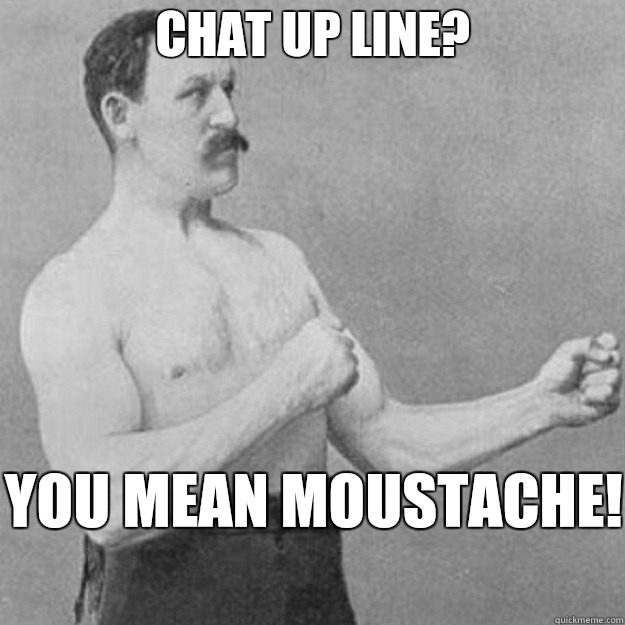 Chat up line?  you mean moustache!   overly manly man