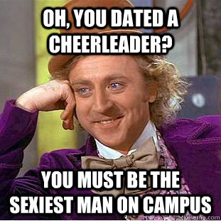Oh, you dated a cheerleader?  You must be the sexiest man on campus  Condescending Wonka