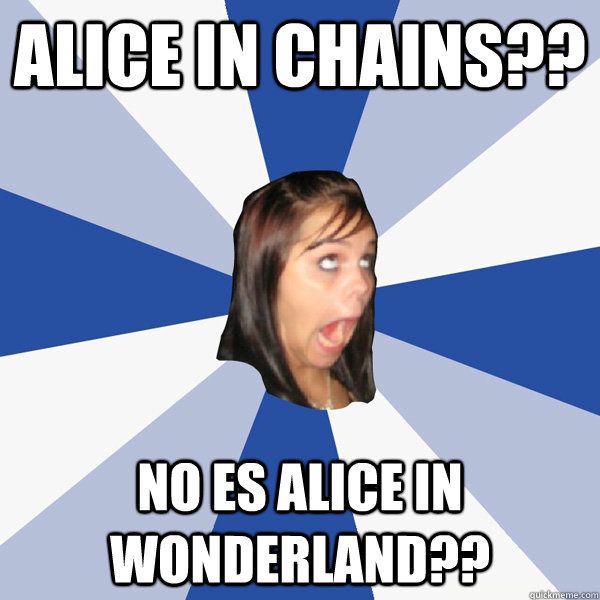 ALICE IN CHAINS?? NO ES ALICE IN WONDERLAND??  Annoying Facebook Girl