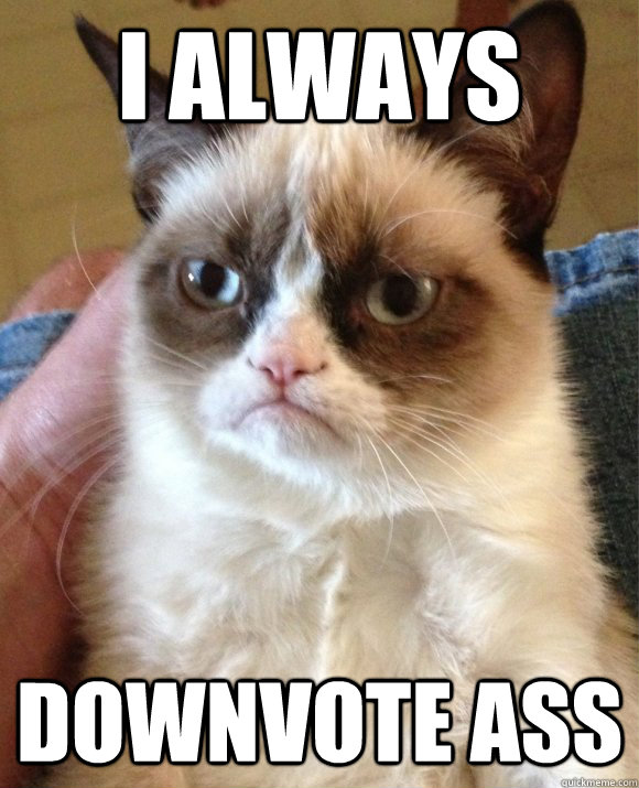I always Downvote ass  Tard the Cat