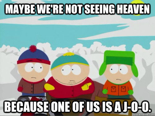 Maybe we're not seeing heaven because one of us is a j-o-o. - Maybe we're not seeing heaven because one of us is a j-o-o.  Misc