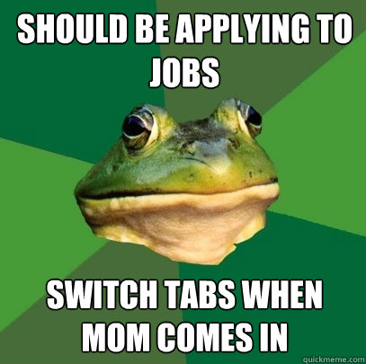 Should be applying to jobs Switch tabs when mom comes in  Foul Bachelor Frog