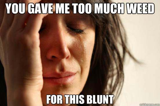 You gave me too much weed for this blunt  First World Problems