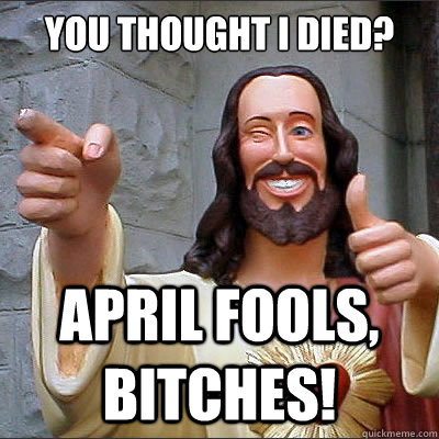 you thought i died? APRIL FOOLS, BITCHES!  Scumbag Jesus