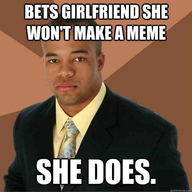 Bets girlfriend she won't make a meme she does.  Successful Black Man