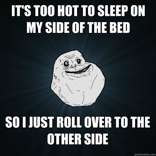 It's too hot to sleep on my side of the bed So I just roll over to the other side  Forever Alone