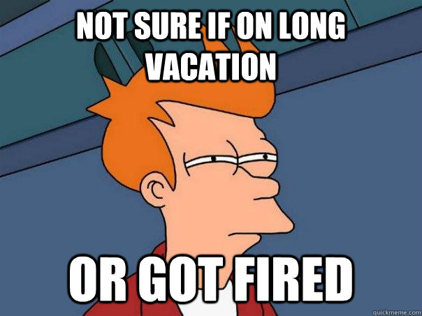 Not sure if on long vacation OR got fired  Futurama Fry