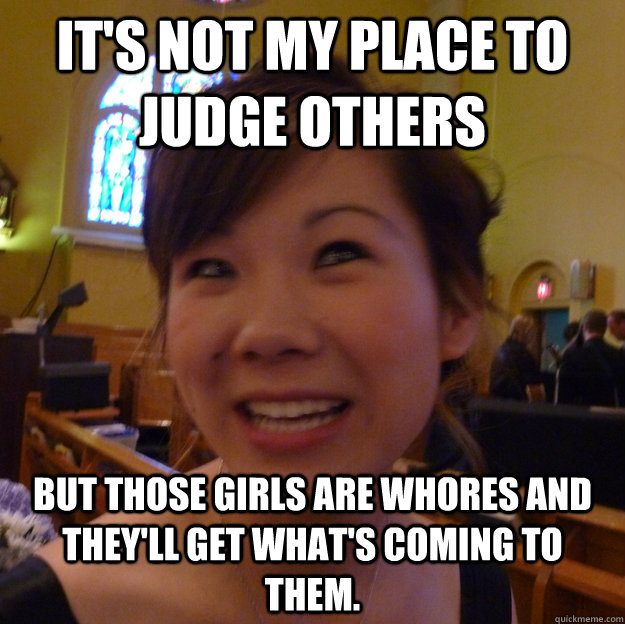 It's not my place to judge others but those girls are whores and they'll get what's coming to them. - It's not my place to judge others but those girls are whores and they'll get what's coming to them.  Scumbag Christian Ex