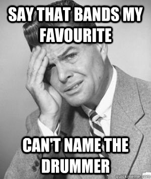 Say that bands my favourite can't name the drummer  