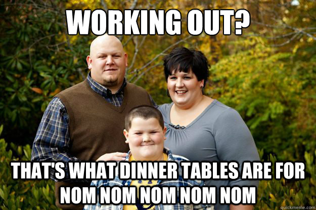 Working out? That's what dinner tables are for NOM NOM NOM NOM NOM  Happy American Family