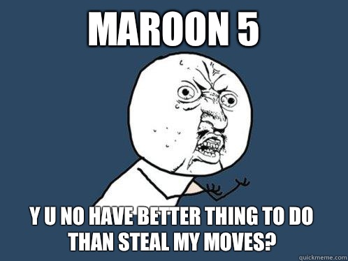Maroon 5 y u no have better thing to do than steal my moves?  Y U No