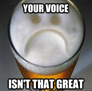your voice isn't that great  Confession Beer
