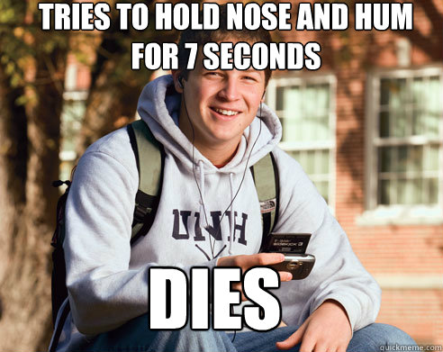 tries to hold nose and hum for 7 seconds dies  College Freshman