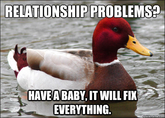 Relationship problems?
 Have a baby, it will fix everything.  Malicious Advice Mallard