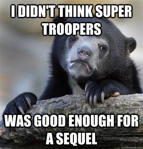 I didn't think super troopers was good enough for a sequel - I didn't think super troopers was good enough for a sequel  confessionbear