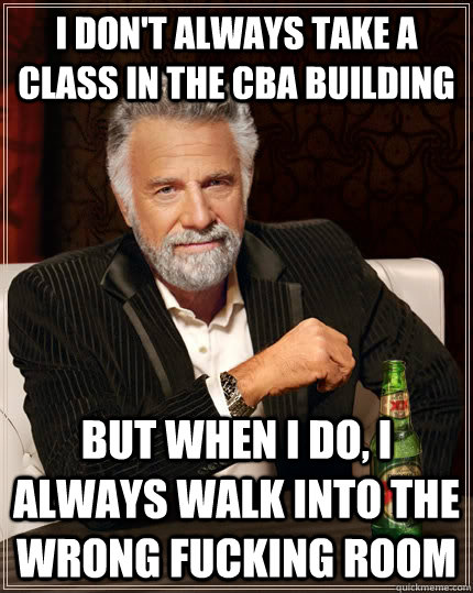 I don't always take a class in the CBA building but when I do, I always walk into the wrong fucking room  The Most Interesting Man In The World