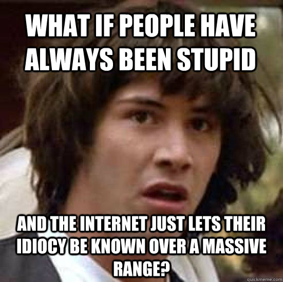 What if people have always been stupid and the internet just lets their idiocy be known over a massive range?  conspiracy keanu