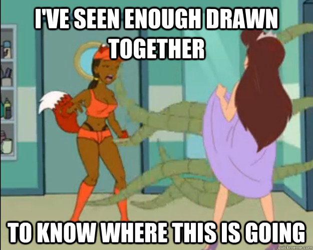 I've seen enough Drawn Together To know where this is going - I've seen enough Drawn Together To know where this is going  Hentai my ass