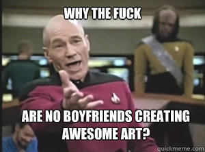 why the fuck are no boyfriends creating awesome art?  Annoyed Picard