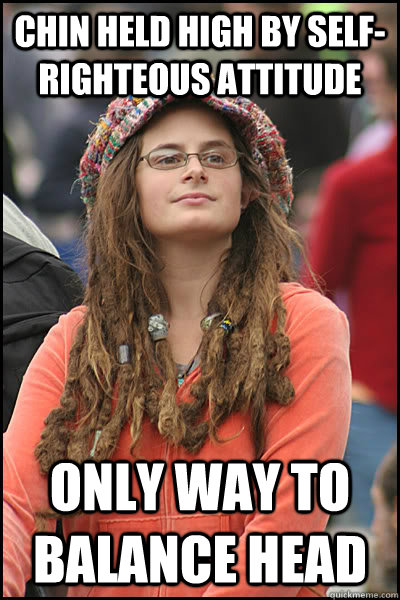 Chin held high by self-righteous attitude Only way to balance head - Chin held high by self-righteous attitude Only way to balance head  College Liberal