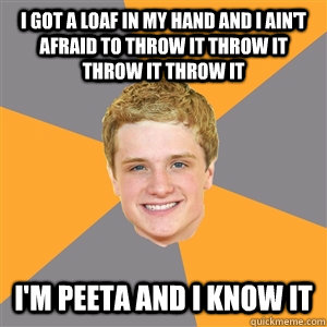 I got a loaf in my hand and I ain't afraid to throw it throw it throw it throw it I'm Peeta and I know it  Peeta Mellark