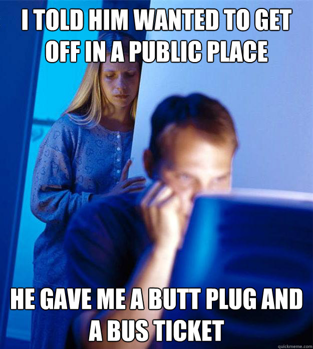 I told him wanted to get off in a public place He gave me a butt plug and a bus ticket  Redditors Wife