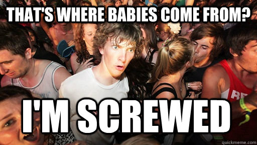 That's where babies come from? I'm screwed  Sudden Clarity Clarence