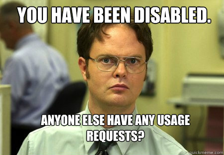 You Have been Disabled. Anyone else have any usage requests?  Schrute