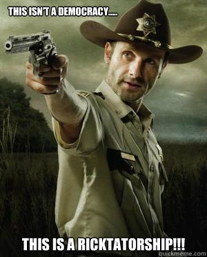 THIS ISN'T A DEMOCRACY..... THIS IS A RICKTATORSHIP!!!  Rick Grimes