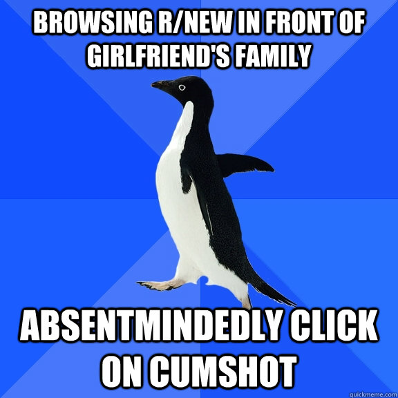 browsing r/new in front of girlfriend's family absentmindedly click on cumshot  Socially Awkward Penguin
