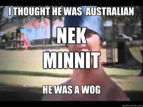 i thought he was  australian he was a wog Nek minnit - i thought he was  australian he was a wog Nek minnit  Nek Minnit