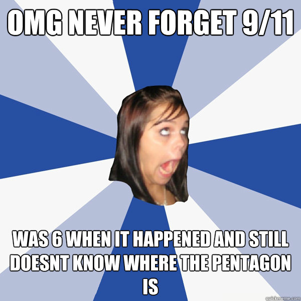 OMG never forget 9/11 Was 6 when it happened and still doesnt know where the pentagon is  Annoying Facebook Girl