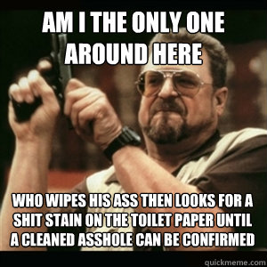 Am i the only one around here who wipes his ass then looks for a shit stain on the toilet paper until a cleaned asshole can be confirmed - Am i the only one around here who wipes his ass then looks for a shit stain on the toilet paper until a cleaned asshole can be confirmed  Misc