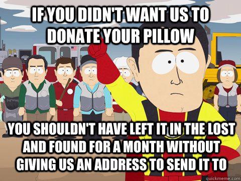 if you didn't want us to donate your pillow you shouldn't have left it in the lost and found for a month without giving us an address to send it to  Captain Hindsight