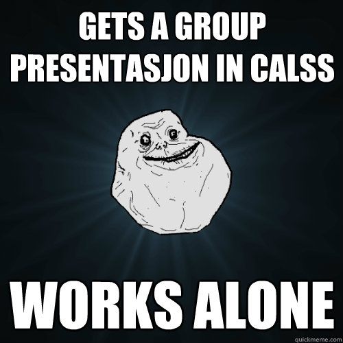 Gets a group presentasjon in calss works alone  Forever Alone