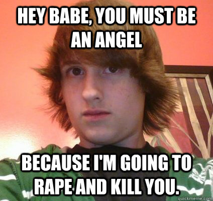 Hey babe, you must be an angel because I'm going to rape and kill you.  