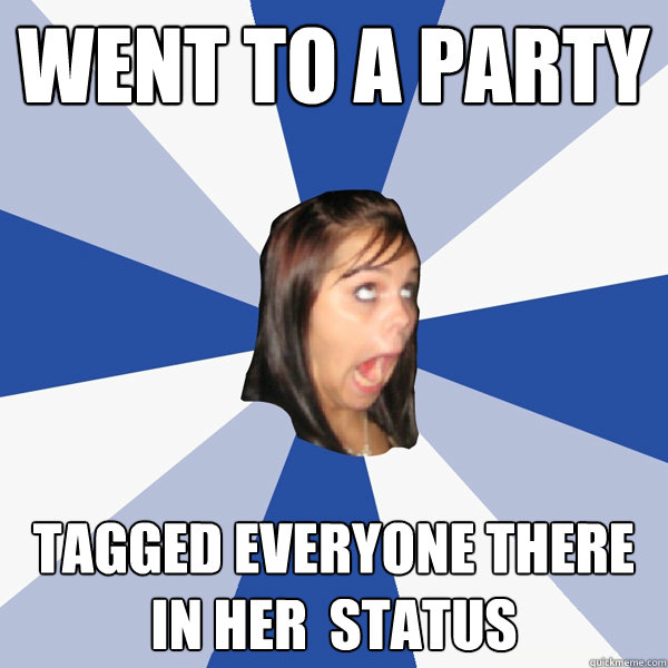 went to a party tagged everyone there in her  status  Annoying Facebook Girl