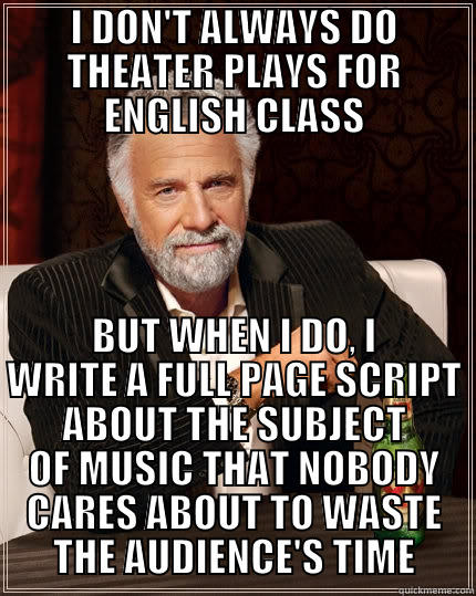 I DON'T ALWAYS DO THEATER PLAYS FOR ENGLISH CLASS BUT WHEN I DO, I WRITE A FULL PAGE SCRIPT ABOUT THE SUBJECT OF MUSIC THAT NOBODY CARES ABOUT TO WASTE THE AUDIENCE'S TIME The Most Interesting Man In The World