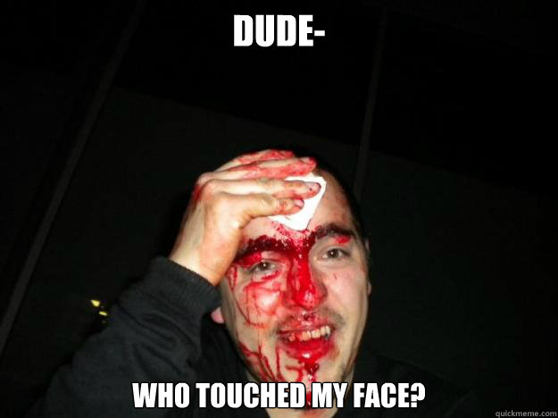 Dude- who touched my face?  