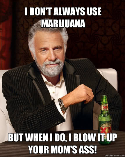 I don't Always Use Marijuana BUT WHEN I DO, I Blow it up your mom's Ass!  The Most Interesting Man In The World