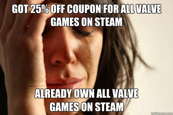Got 25% off coupon for all Valve games on steam Already own all Valve 
games on steam  First World Problems