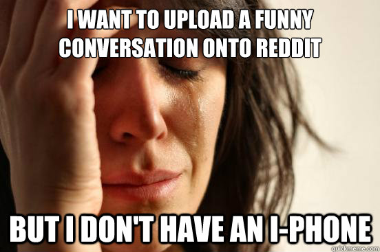 I want to upload a funny conversation onto reddit But I don't have an i-Phone  First World Problems