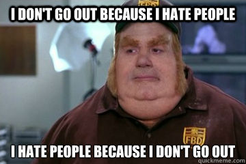 I don't go out because I hate people I hate people because I don't go out  Fat Bastard awkward moment