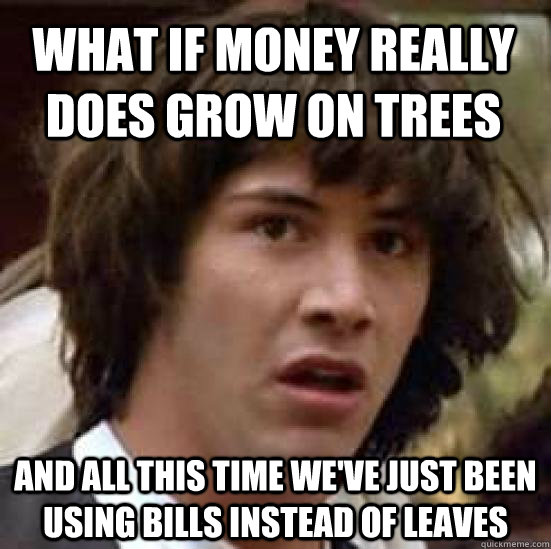 What if money really does grow on trees and all this time we've just been using bills instead of leaves - What if money really does grow on trees and all this time we've just been using bills instead of leaves  conspiracy keanu