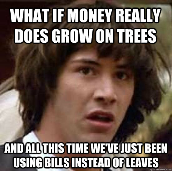 What if money really does grow on trees and all this time we've just been using bills instead of leaves  conspiracy keanu