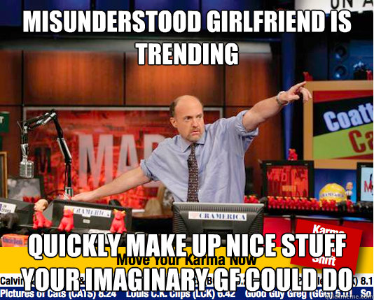 Misunderstood girlfriend is trending Quickly make up nice stuff your imaginary gf could do  move your karma now