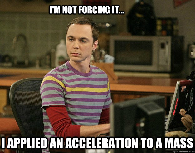 i applied an acceleration to a mass I'm not forcing it...  Sheldon Laugh