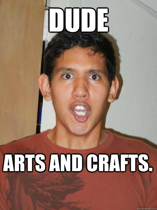 Dude ARTS AND CRAFTS. - Dude ARTS AND CRAFTS.  College Freshman on Drugs