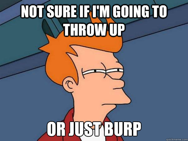 Not sure if I'm going to throw up Or just burp  Futurama Fry