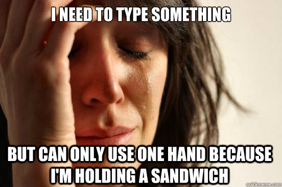 I need to type something but can only use one hand because i'm holding a sandwich  First World Problems